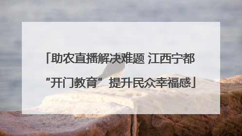 助农直播解决难题 江西宁都“开门教育”提升民众幸福感