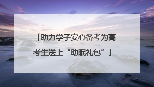 助力学子安心备考为高考生送上“助眠礼包”