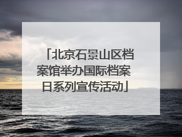 北京石景山区档案馆举办国际档案日系列宣传活动