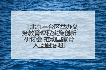 北京丰台区举办义务教育课程实施创新研讨会 推动国家育人蓝图落地