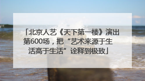 北京人艺《天下第一楼》演出第600场，把“艺术来源于生活高于生活”诠释到极致