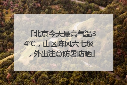 北京今天最高气温34℃，山区阵风六七级，外出注意防暑防晒
