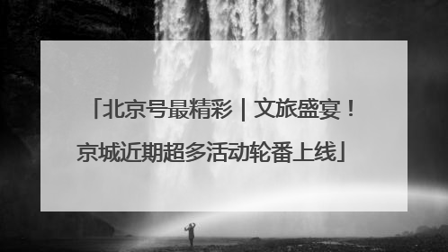 北京号最精彩｜文旅盛宴！京城近期超多活动轮番上线