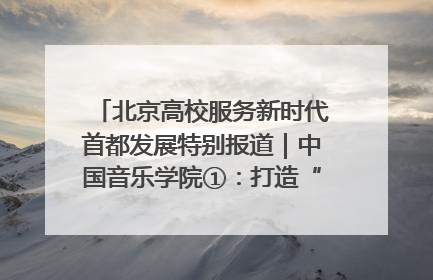 北京高校服务新时代首都发展特别报道｜中国音乐学院①：打造“歌声中的红色记忆”，唱响红色传承新乐章