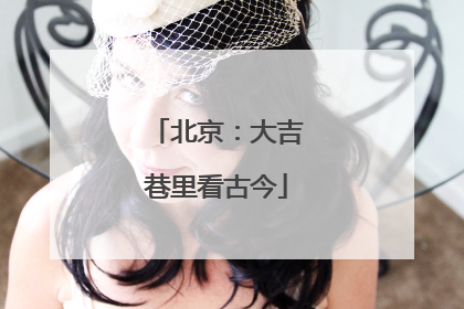 北京：大吉巷里看古今