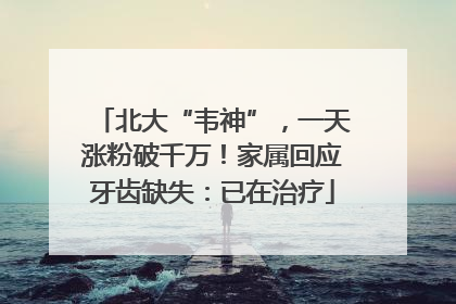 北大“韦神”，一天涨粉破千万！家属回应牙齿缺失：已在治疗