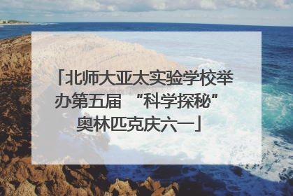 北师大亚太实验学校举办第五届 “科学探秘” 奥林匹克庆六一