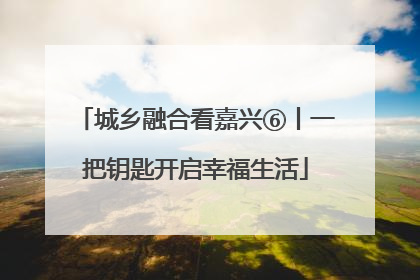 城乡融合看嘉兴⑥丨一把钥匙开启幸福生活