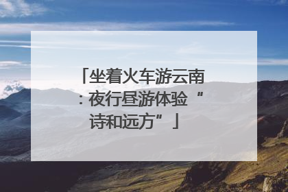 坐着火车游云南：夜行昼游体验“诗和远方”