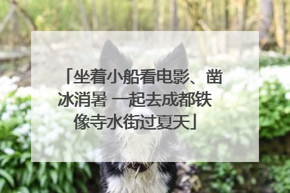 坐着小船看电影、凿冰消暑 一起去成都铁像寺水街过夏天