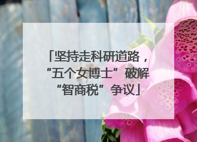 坚持走科研道路，“五个女博士”破解“智商税”争议