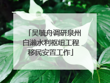 吴毓舟调研泉州白濑水利枢纽工程移民安置工作
