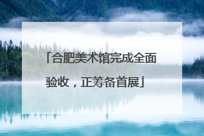 合肥美术馆完成全面验收，正筹备首展