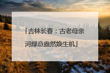 吉林长春：古老母亲河绿意盎然焕生机