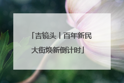 吉镜头丨百年新民大街焕新倒计时