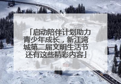 启动陪伴计划助力青少年成长，新江湾城第二届文明生活节还有这些精彩内容