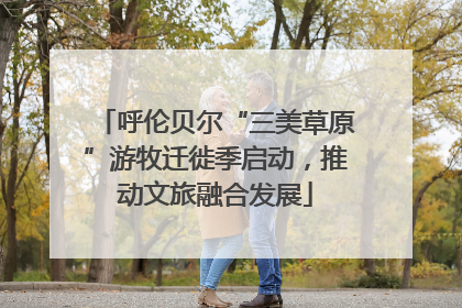 呼伦贝尔“三美草原”游牧迁徙季启动，推动文旅融合发展