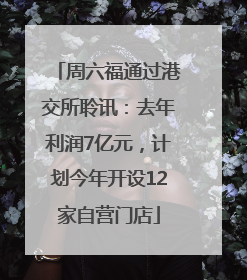 周六福通过港交所聆讯：去年利润7亿元，计划今年开设12家自营门店