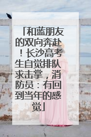 和蓝朋友的双向奔赴！长沙高考生自觉排队求击掌，消防员：有回到当年的感觉