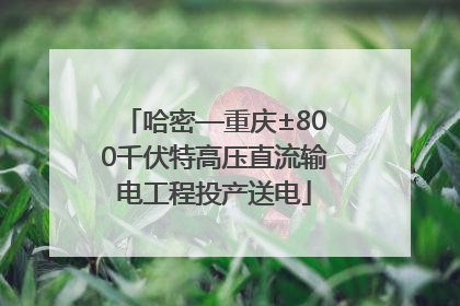 哈密—重庆±800千伏特高压直流输电工程投产送电
