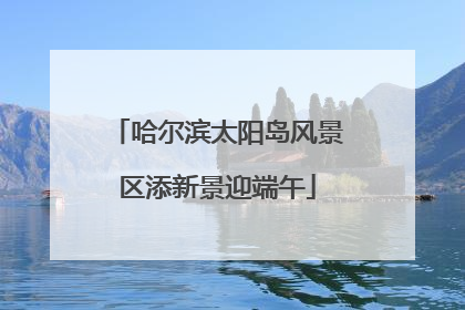 哈尔滨太阳岛风景区添新景迎端午