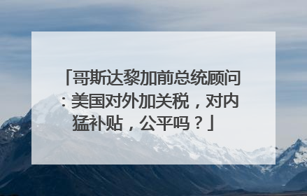 哥斯达黎加前总统顾问：美国对外加关税，对内猛补贴，公平吗？
