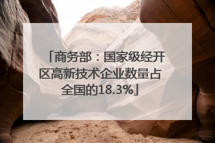 商务部：国家级经开区高新技术企业数量占全国的18.3%