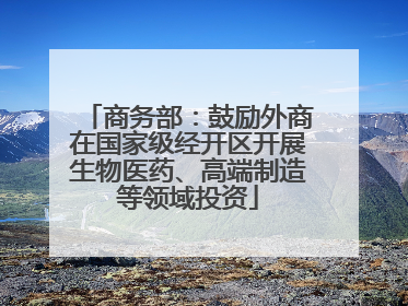 商务部：鼓励外商在国家级经开区开展生物医药、高端制造等领域投资