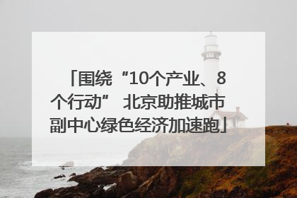 围绕“10个产业、8个行动” 北京助推城市副中心绿色经济加速跑