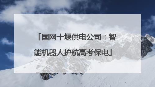 国网十堰供电公司：智能机器人护航高考保电