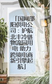国网邵阳供电公司：护航北丰冷链物流园用电 助力跨境电商新引擎起航