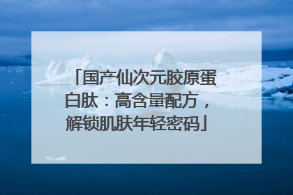 国产仙次元胶原蛋白肽：高含量配方，解锁肌肤年轻密码