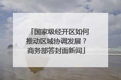 国家级经开区如何推动区域协调发展？商务部答封面新闻