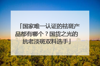 国家唯一认证的祛斑产品都有哪个？国货之光的抗老淡斑双料选手