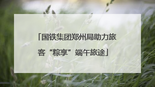 国铁集团郑州局助力旅客“粽享”端午旅途
