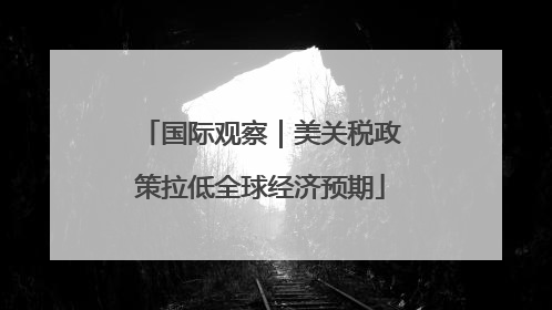 国际观察｜美关税政策拉低全球经济预期