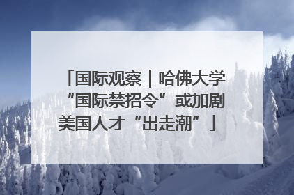 国际观察｜哈佛大学“国际禁招令”或加剧美国人才“出走潮”