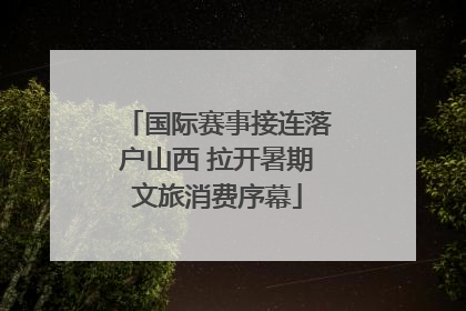国际赛事接连落户山西 拉开暑期文旅消费序幕