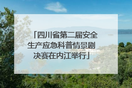 四川省第二届安全生产应急科普情景剧决赛在内江举行