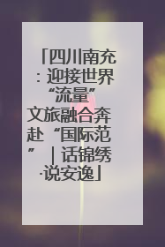 四川南充：迎接世界“流量” 文旅融合奔赴“国际范”｜话锦绣·说安逸