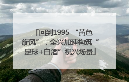 回到1995 “黄色旋风”，全兴加速构筑“足球+白酒”祝兴场景