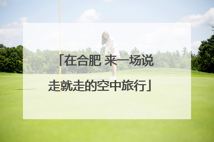 在合肥 来一场说走就走的空中旅行