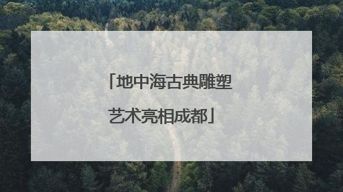 地中海古典雕塑艺术亮相成都