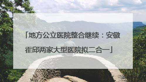 地方公立医院整合继续：安徽霍邱两家大型医院拟二合一