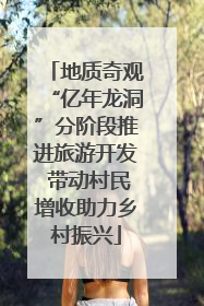 地质奇观“亿年龙洞”分阶段推进旅游开发 带动村民增收助力乡村振兴