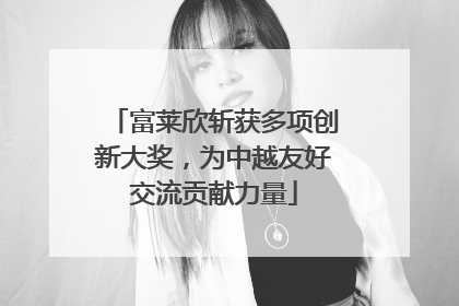 富莱欣斩获多项创新大奖，为中越友好交流贡献力量