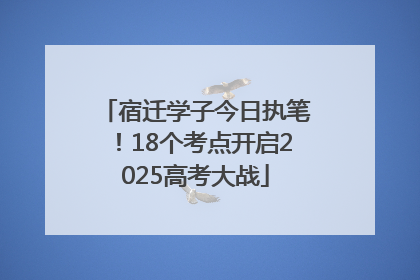 宿迁学子今日执笔！18个考点开启2025高考大战
