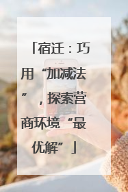 宿迁：巧用“加减法”，探索营商环境“最优解”