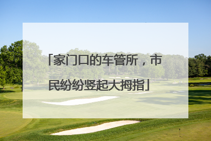 家门口的车管所，市民纷纷竖起大拇指