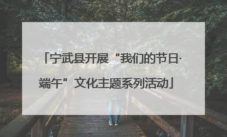 宁武县开展“我们的节日·端午”文化主题系列活动